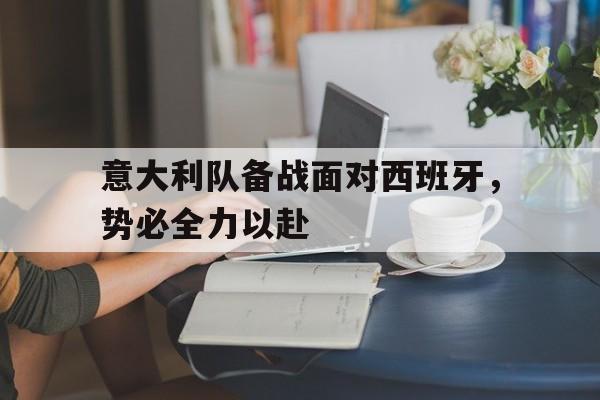 九游体育官方版-意大利队备战面对西班牙,势必全力以赴